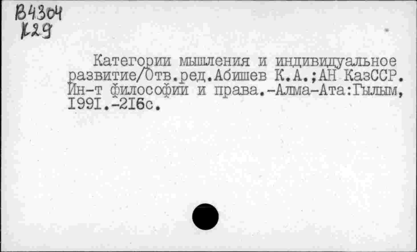 ﻿
Категории мышления и индивидуальное ёазвитие/итв.ред.Абишев К.А.;АН КазССР. н-т философии и права.-Алма-Ата:Гылым, 1991.-2160.